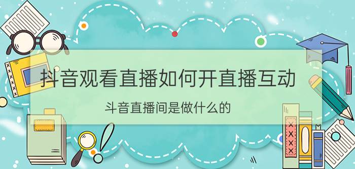 抖音观看直播如何开直播互动 斗音直播间是做什么的？